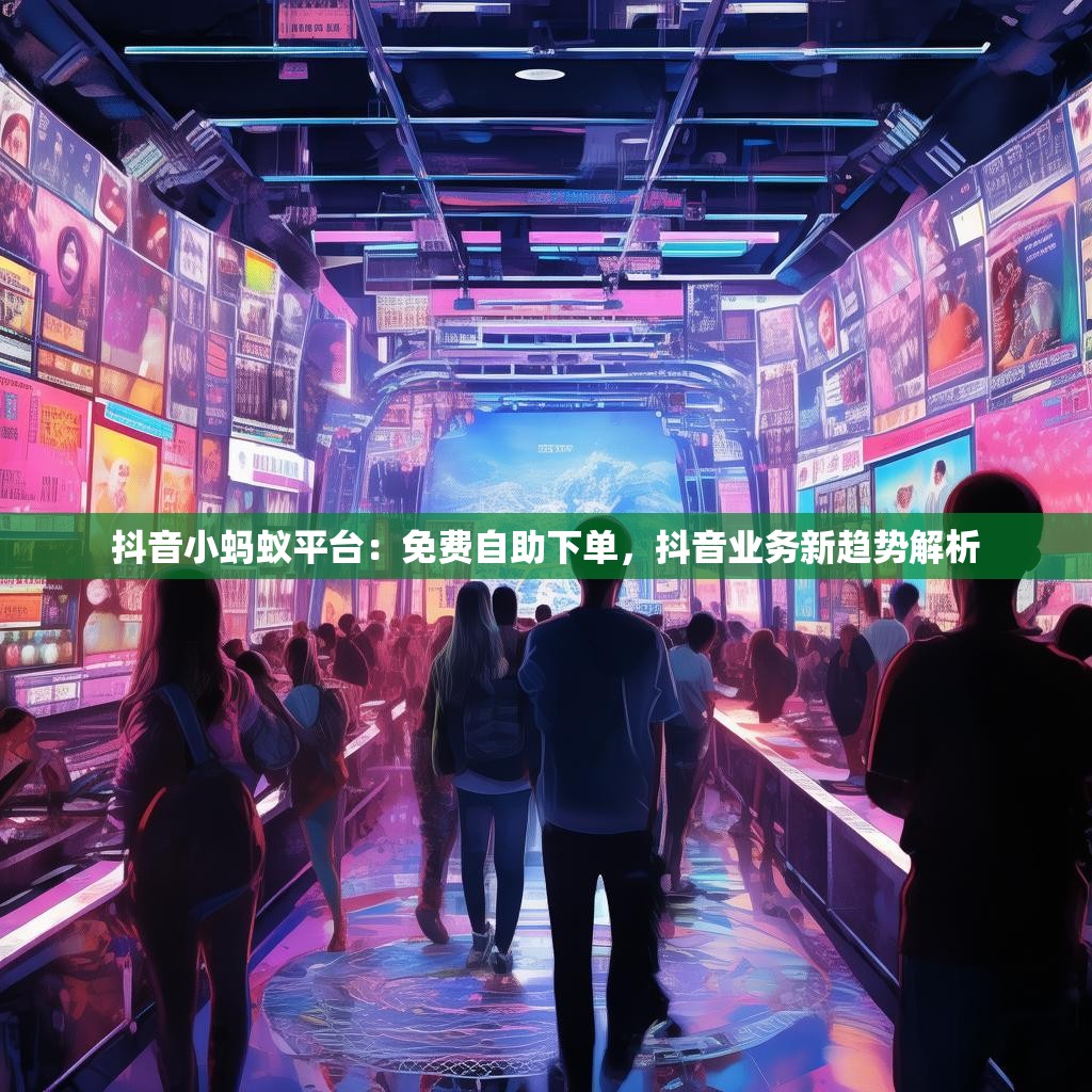 抖音小蚂蚁平台:免费自助下单,抖音业务新趋势解析