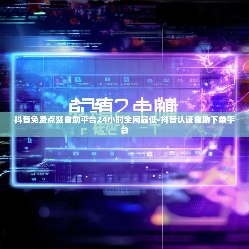 抖音免费点赞自助平台24小时全网最低-抖音认证自助下单平台
