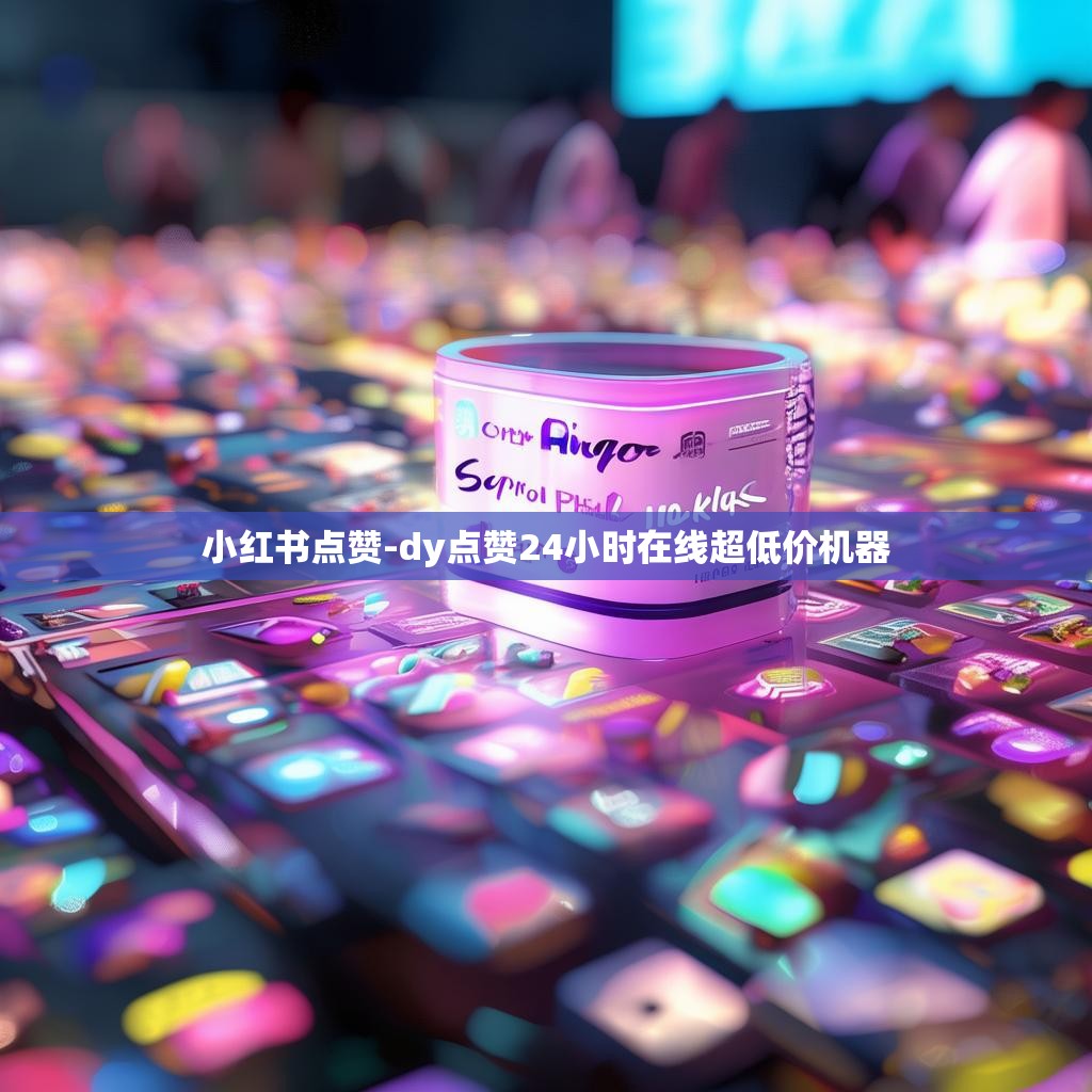 小红书点赞-dy点赞24小时在线超低价机器
