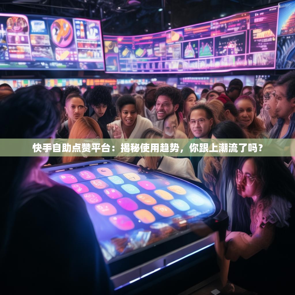 快手自助点赞平台:揭秘使用趋势,你跟上潮流了吗?