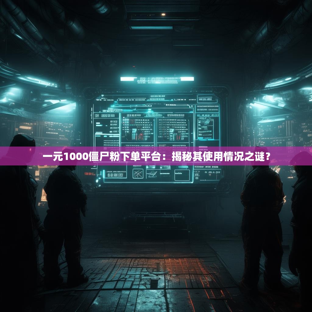 一元1000僵尸粉下单平台:揭秘其使用情况之谜?