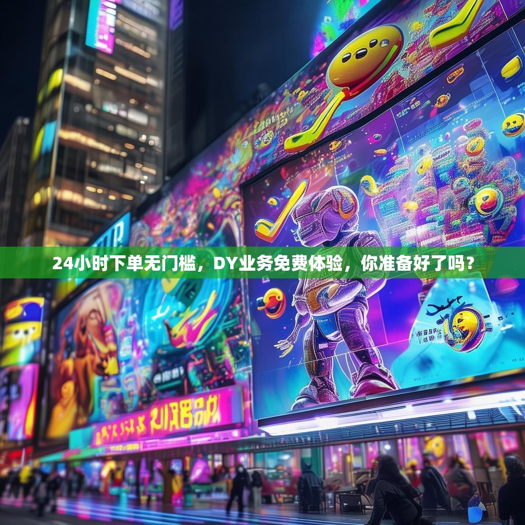 24小时下单无门槛,DY业务免费体验,你准备好了吗?
