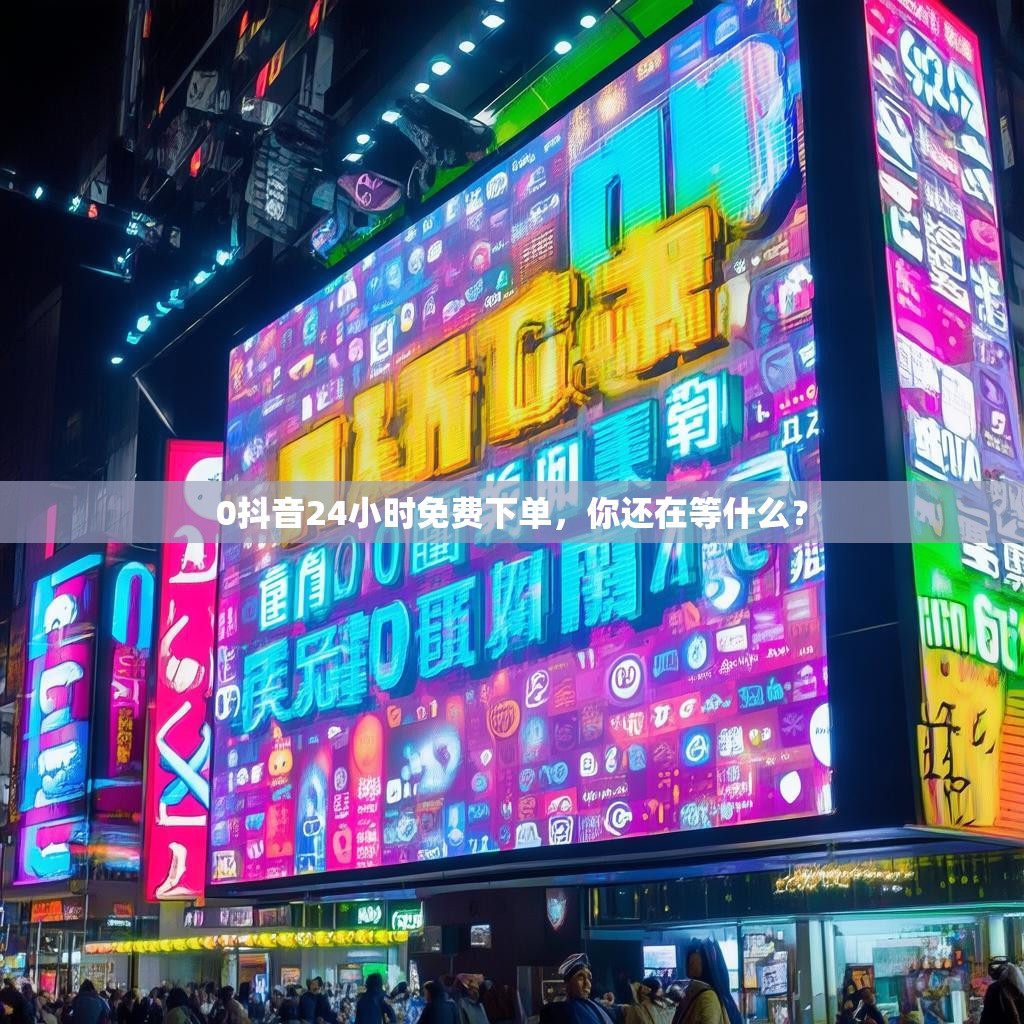 0抖音24小时免费下单,你还在等什么?