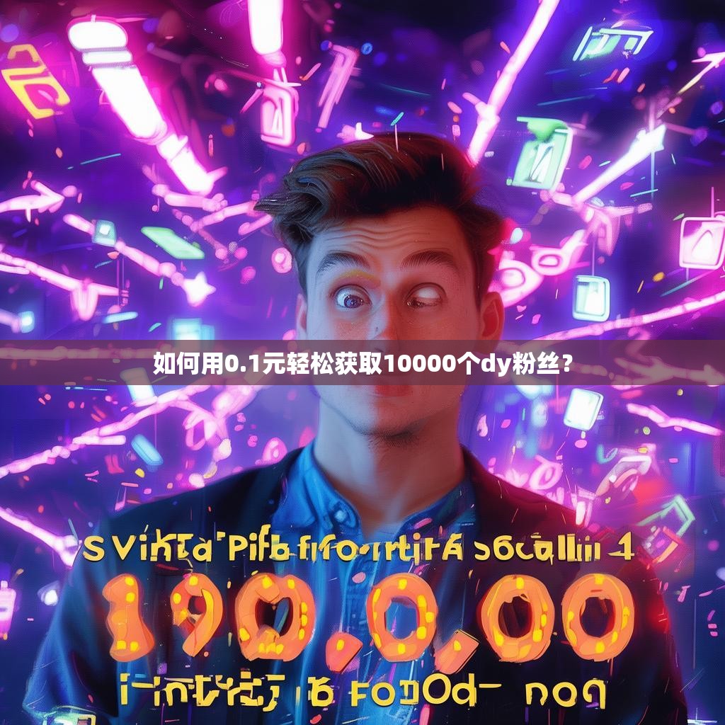 如何用0.1元轻松获取10000个dy粉丝?