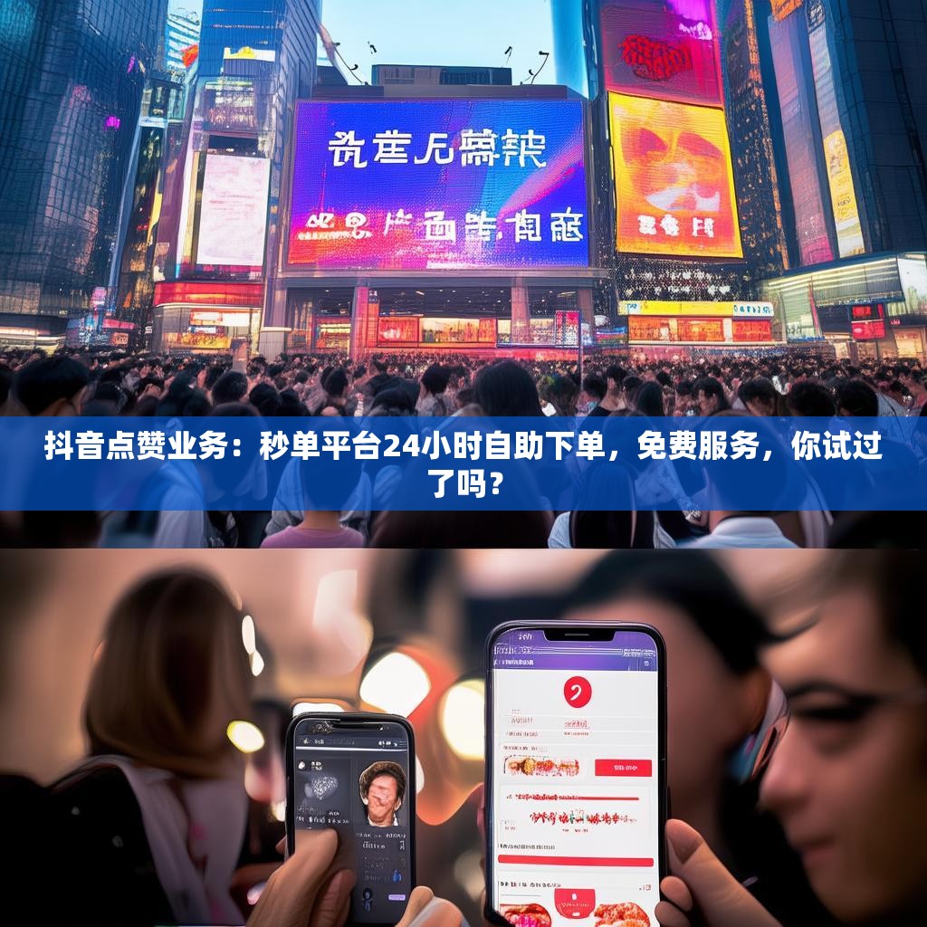 抖音点赞业务:秒单平台24小时自助下单,免费服务,你试过了吗?