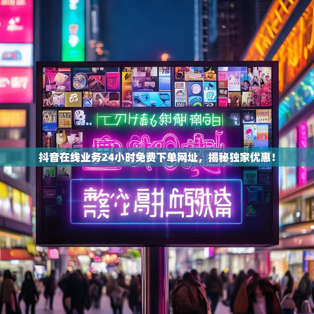 抖音在线业务24小时免费下单网址,揭秘独家优惠!