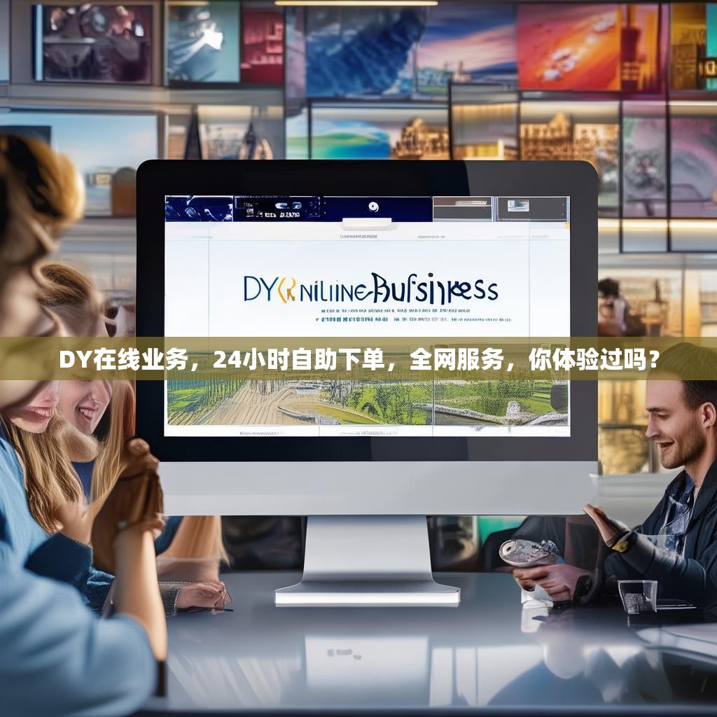 DY在线业务，24小时自助下单，全网服务，你体验过吗？