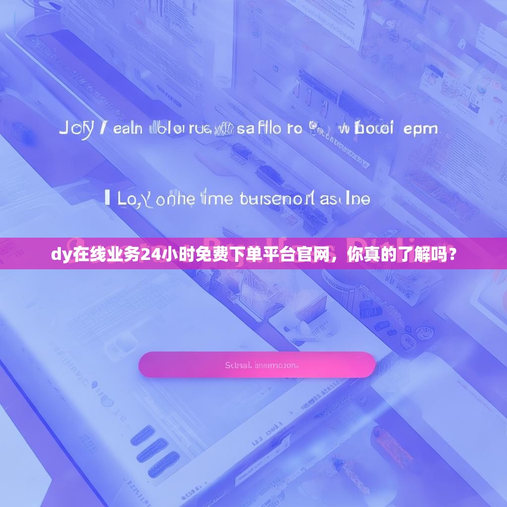 dy在线业务24小时免费下单平台官网，你真的了解吗？