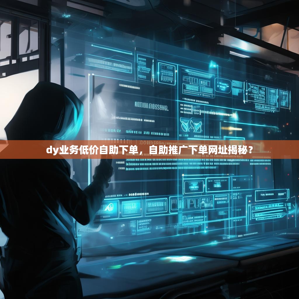 dy业务低价自助下单，自助推广下单网址揭秘？