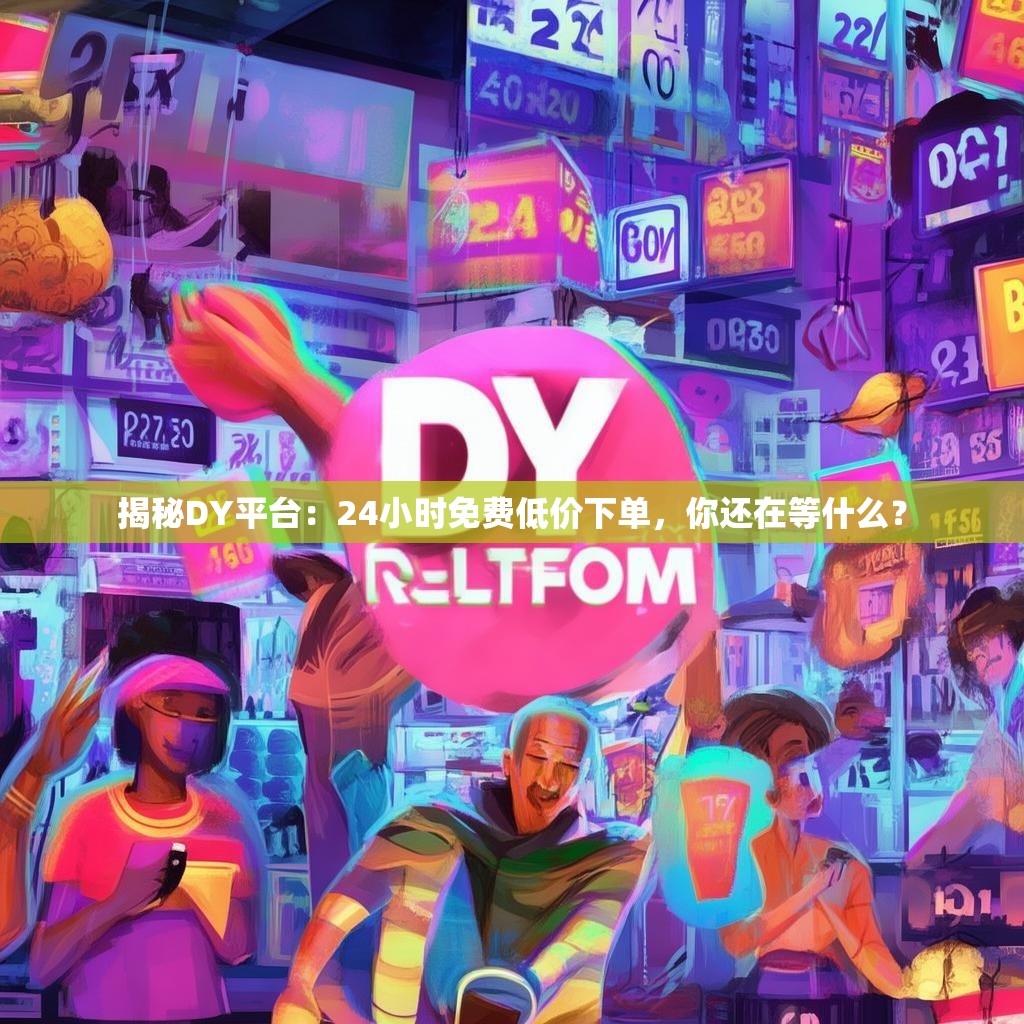 揭秘DY平台：24小时免费低价下单，你还在等什么？