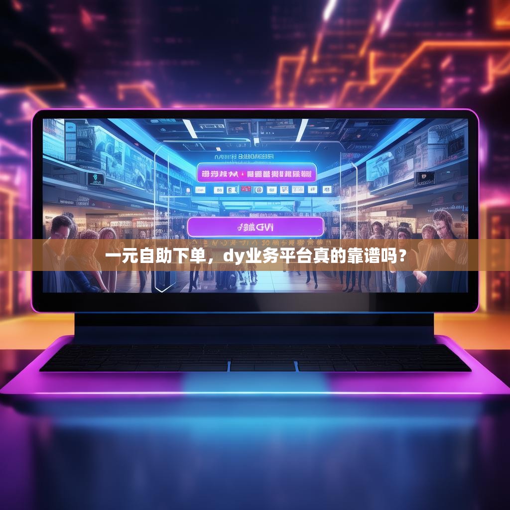 一元自助下单，dy业务平台真的靠谱吗？