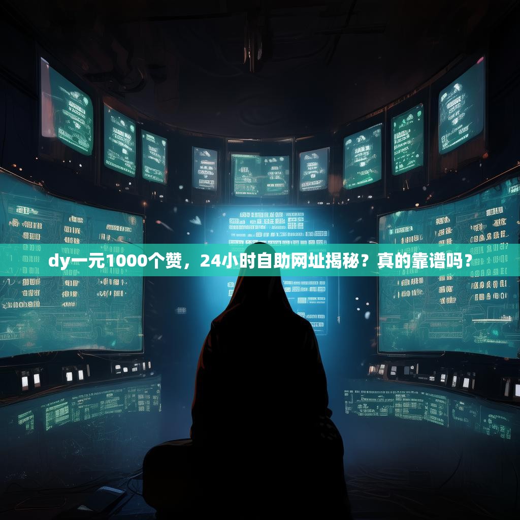 dy一元1000个赞，24小时自助网址揭秘？真的靠谱吗？