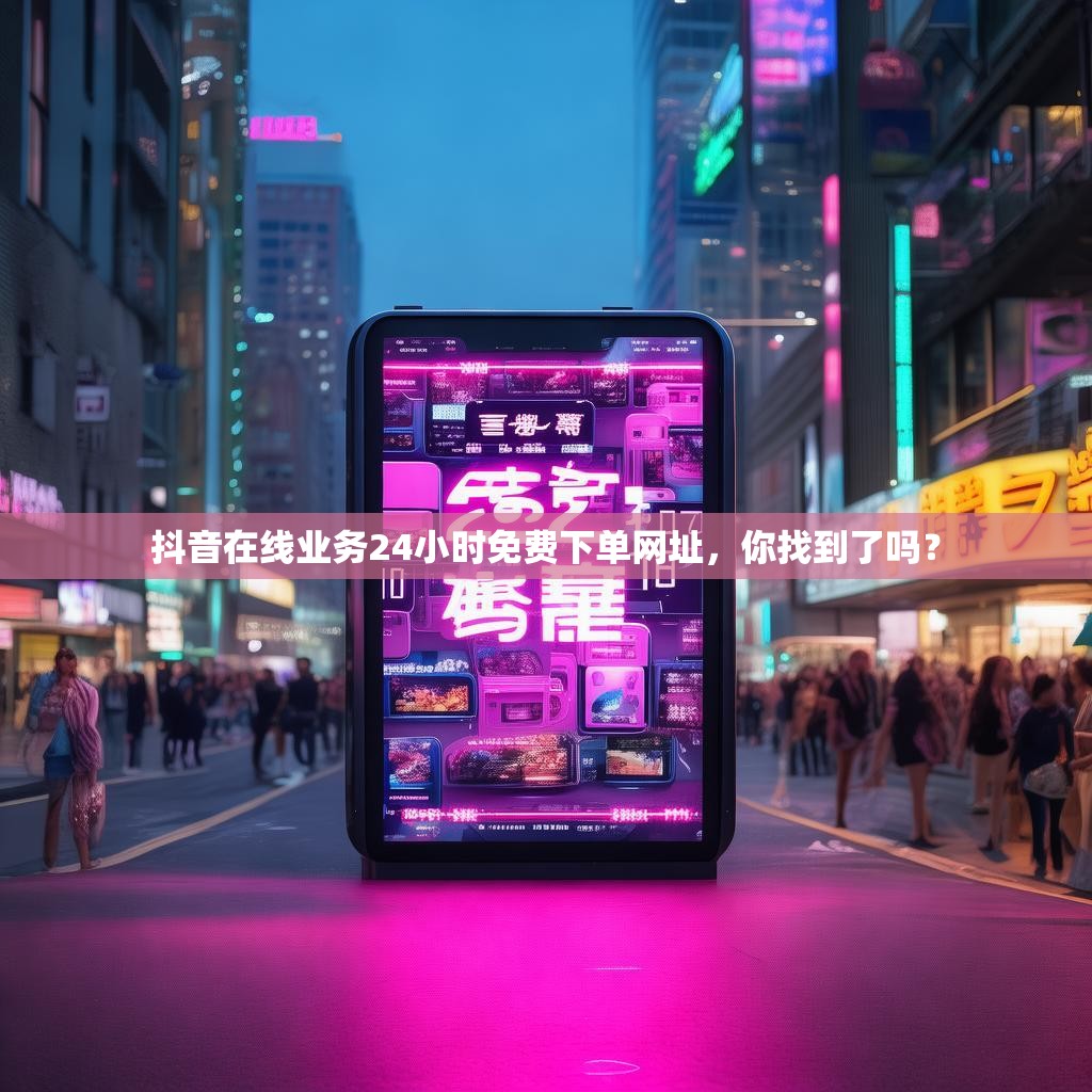 抖音在线业务24小时免费下单网址，你找到了吗？