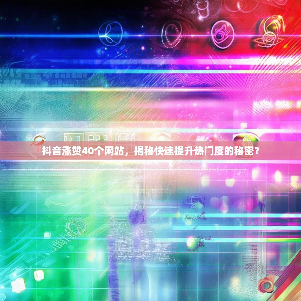 抖音涨赞40个网站，揭秘快速提升热门度的秘密？