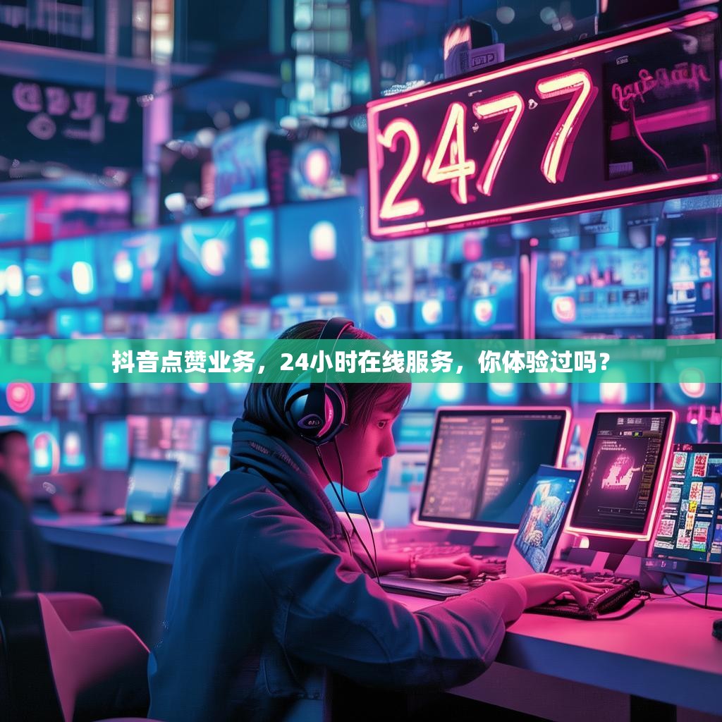 抖音点赞业务，24小时在线服务，你体验过吗？