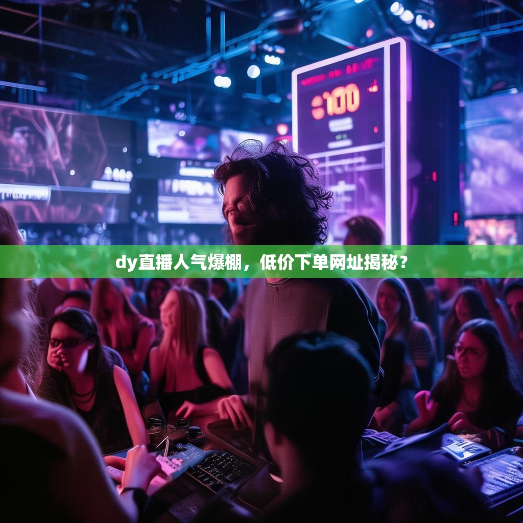 dy直播人气爆棚，低价下单网址揭秘？