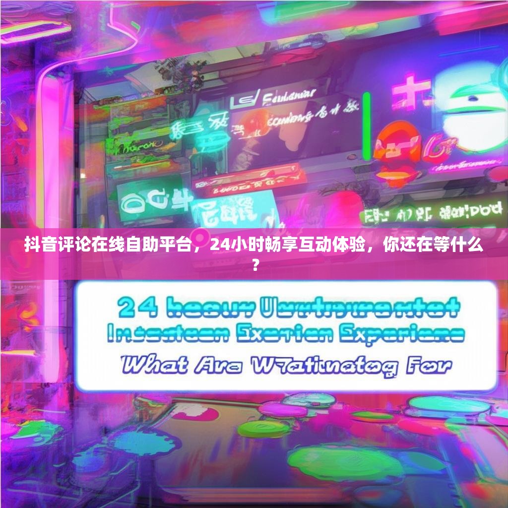 抖音评论在线自助平台，24小时畅享互动体验，你还在等什么？