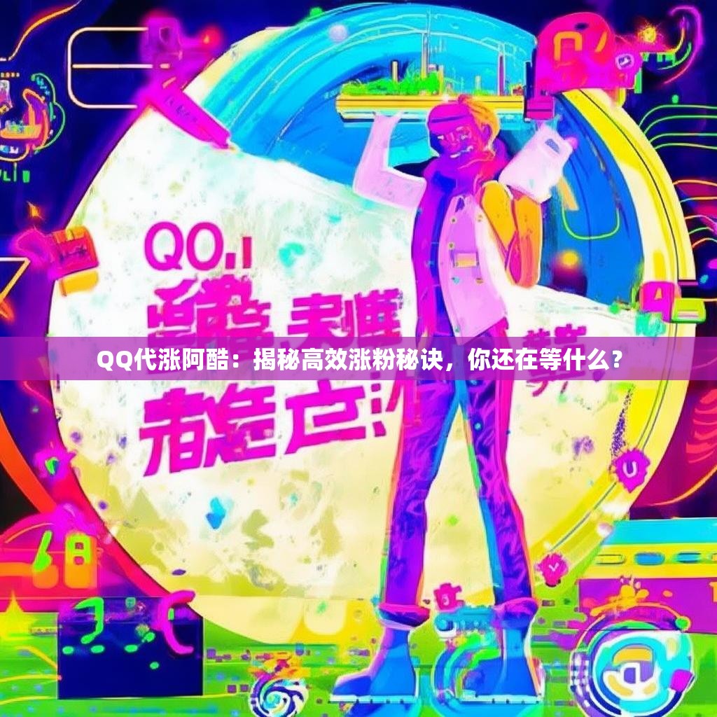 QQ代涨阿酷：揭秘高效涨粉秘诀，你还在等什么？