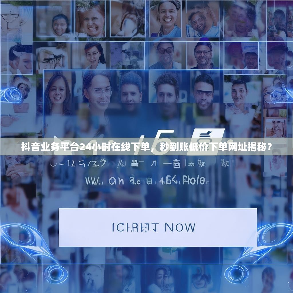 抖音业务平台24小时在线下单，秒到账低价下单网址揭秘？