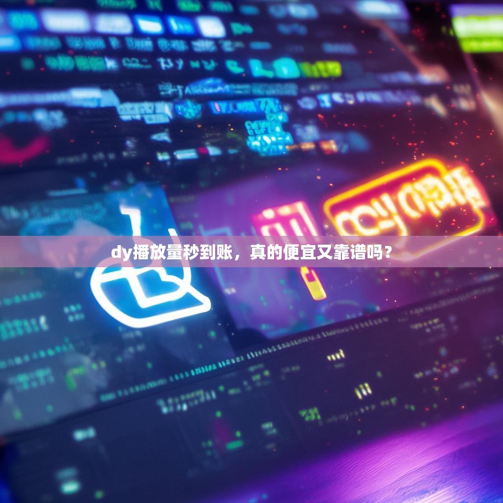 dy播放量秒到账，真的便宜又靠谱吗？