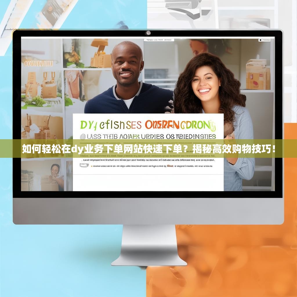 如何轻松在dy业务下单网站快速下单？揭秘高效购物技巧！