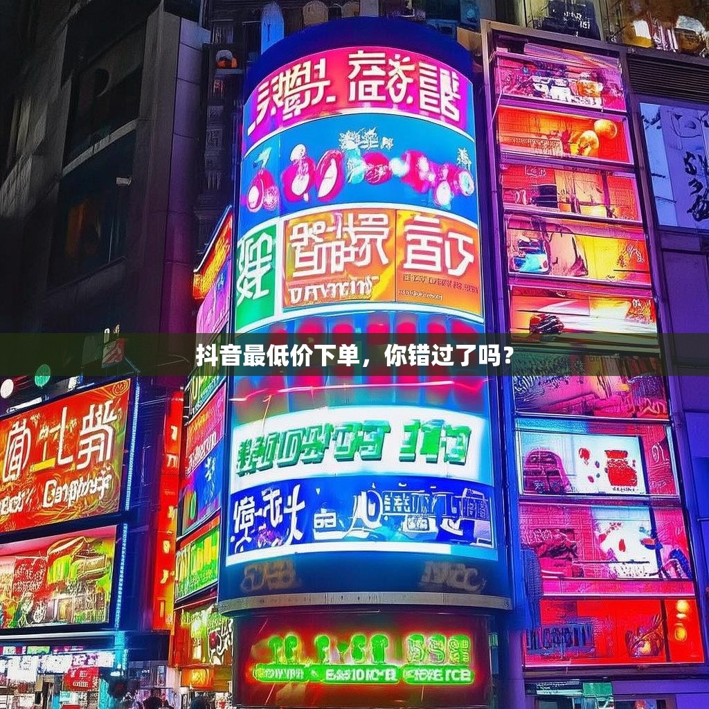 抖音最低价下单，你错过了吗？