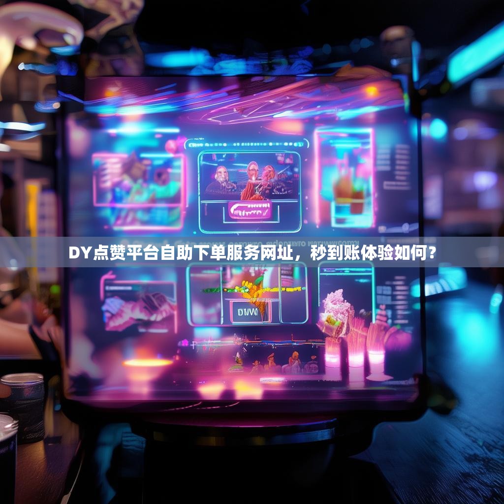 DY点赞平台自助下单服务网址，秒到账体验如何？