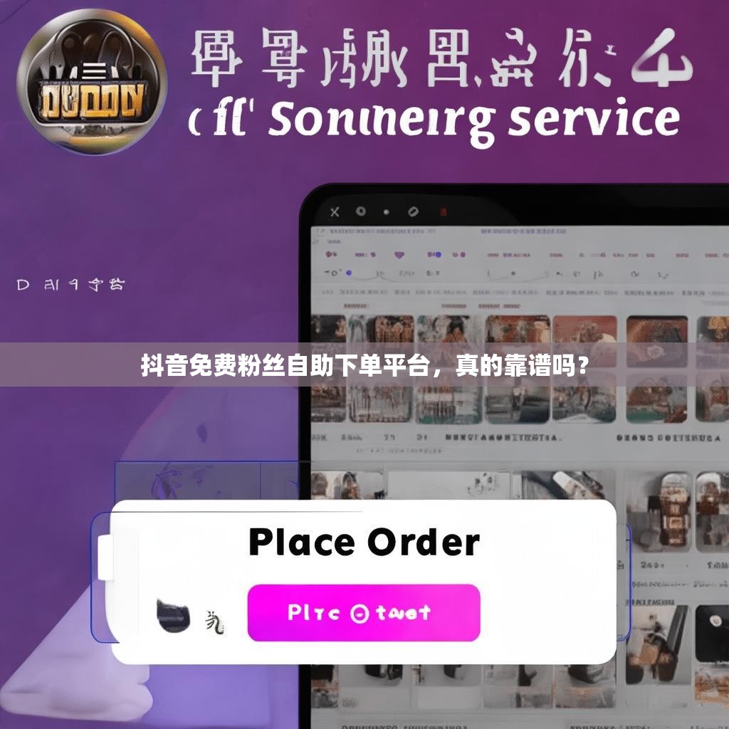 抖音免费粉丝自助下单平台,真的靠谱吗?