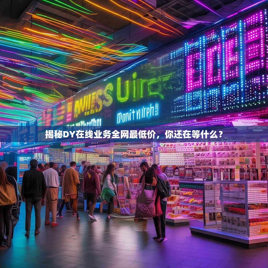 揭秘DY在线业务全网最低价，你还在等什么？