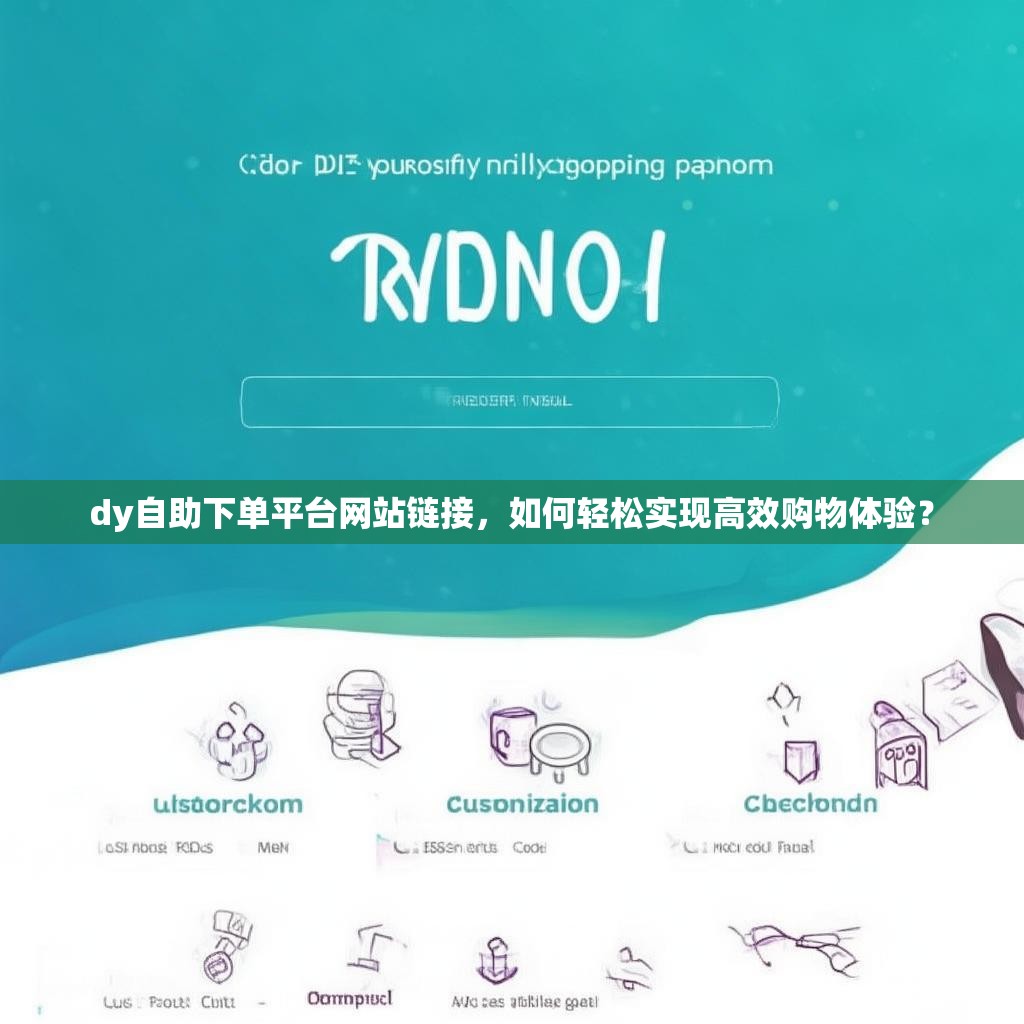 dy自助下单平台网站链接，如何轻松实现高效购物体验？