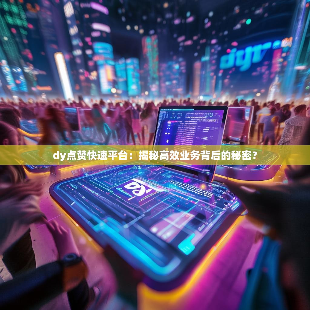 dy点赞快速平台：揭秘高效业务背后的秘密？