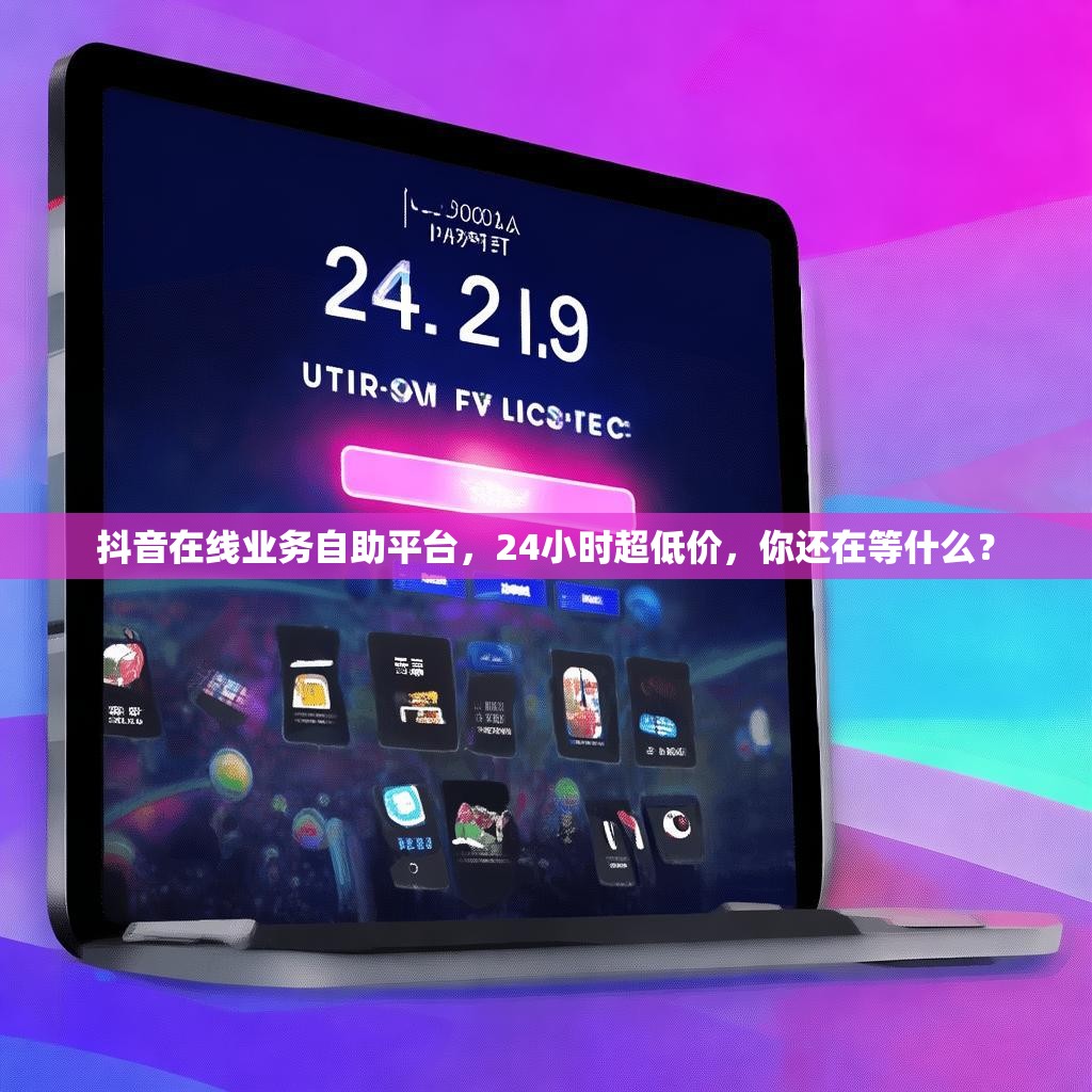 抖音在线业务自助平台，24小时超低价，你还在等什么？