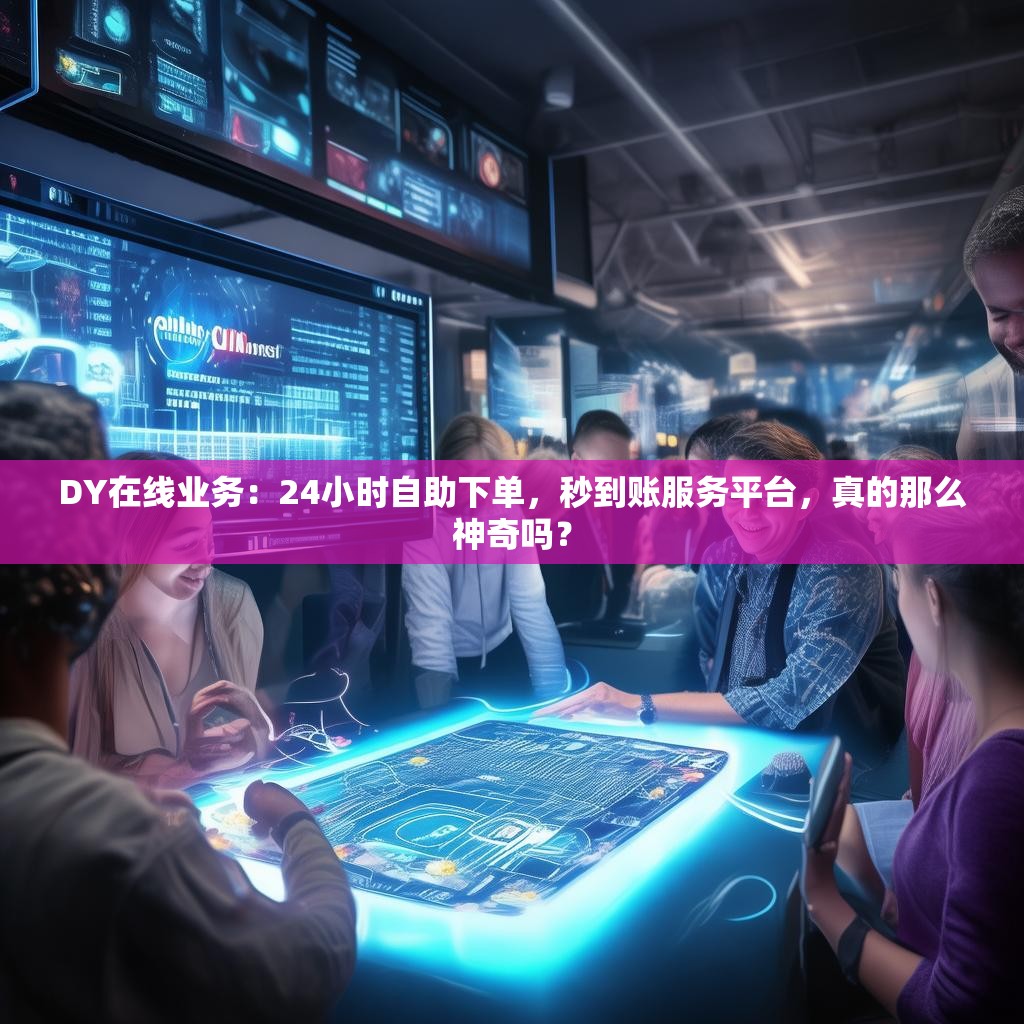 DY在线业务：24小时自助下单，秒到账服务平台，真的那么神奇吗？