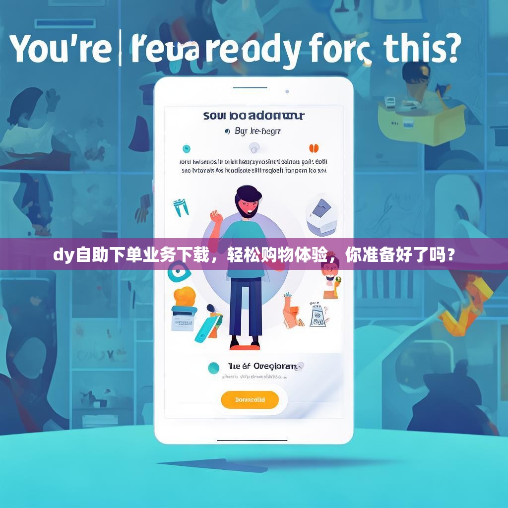 dy自助下单业务下载，轻松购物体验，你准备好了吗？