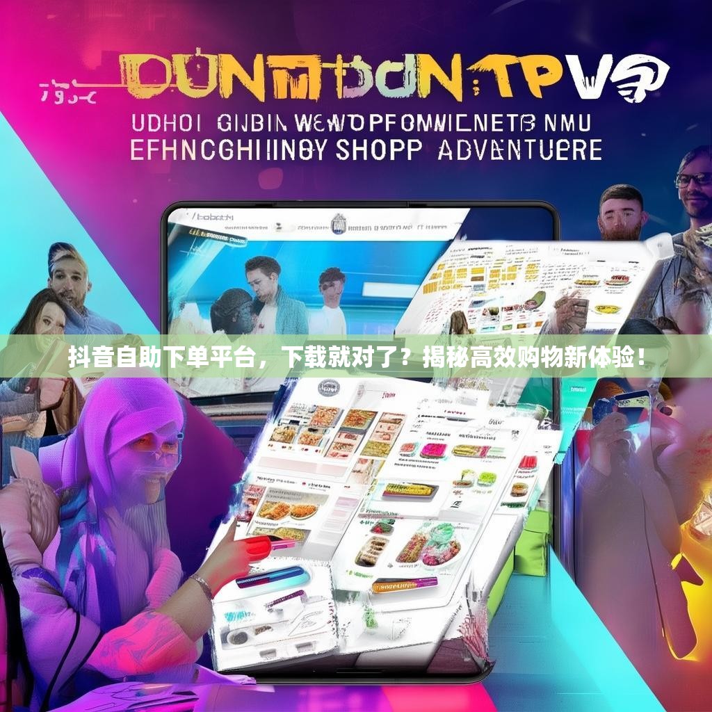 抖音自助下单平台，下载就对了？揭秘高效购物新体验！