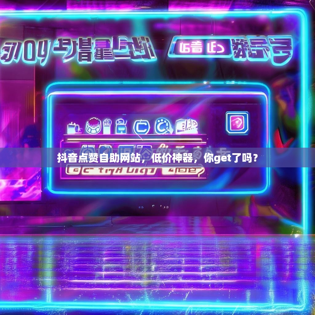 抖音点赞自助网站，低价神器，你get了吗？