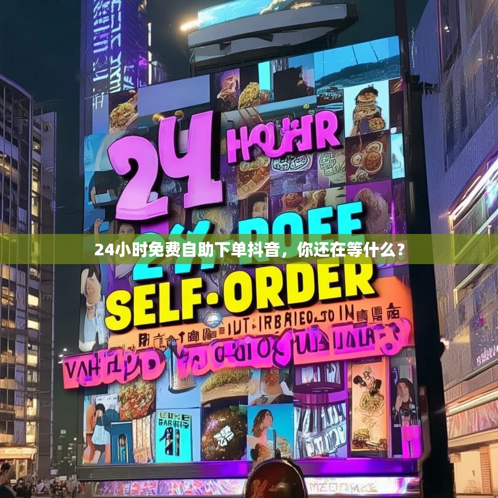 24小时免费自助下单抖音，你还在等什么？