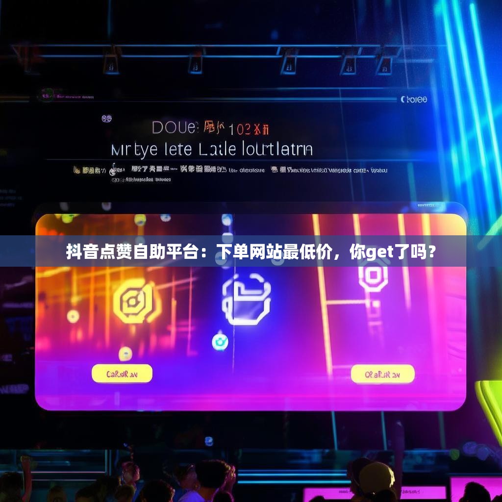 抖音点赞自助平台：下单网站最低价，你get了吗？