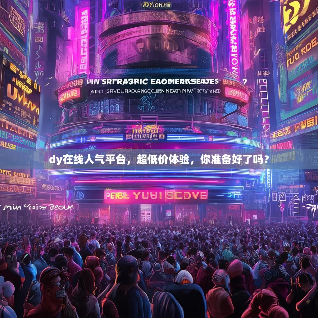 dy在线人气平台，超低价体验，你准备好了吗？
