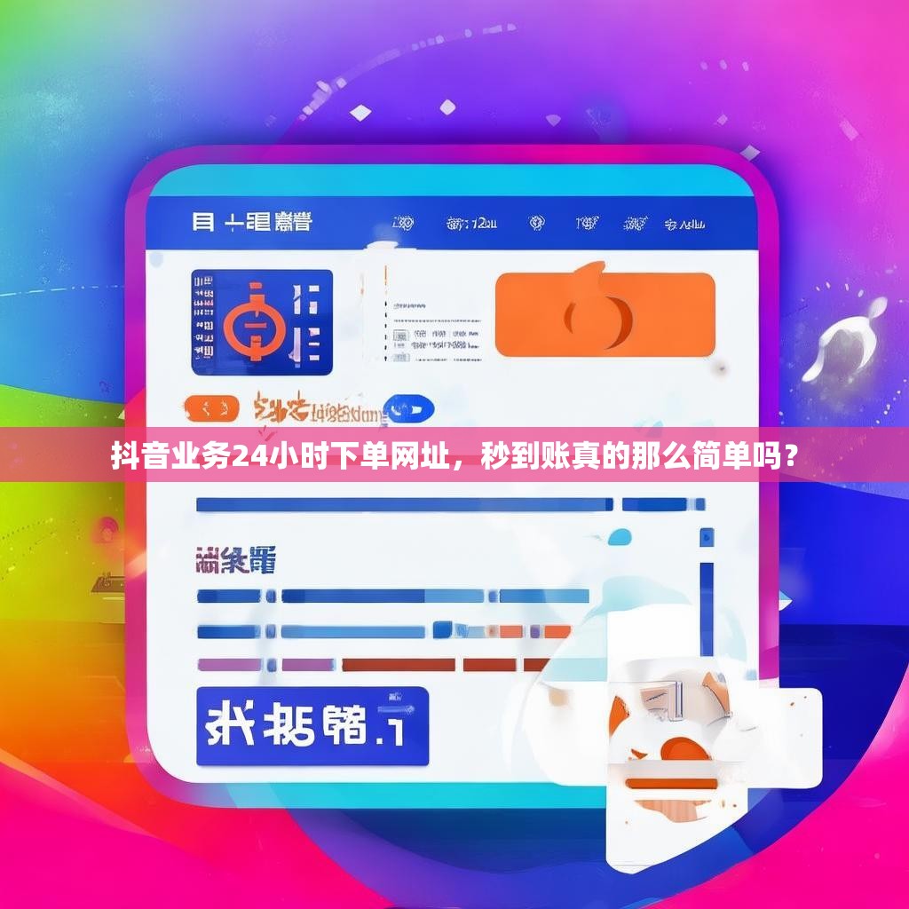 抖音业务24小时下单网址，秒到账真的那么简单吗？