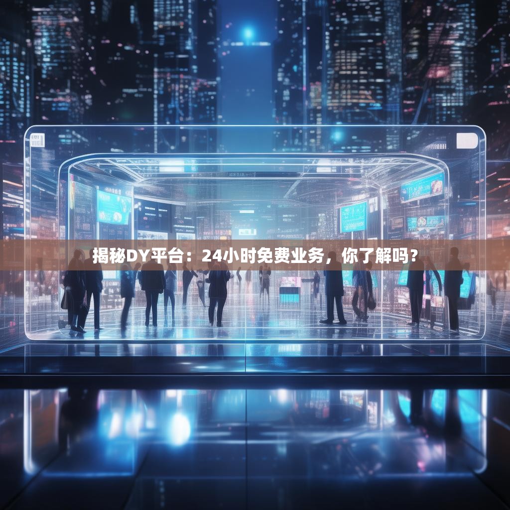 揭秘DY平台：24小时免费业务，你了解吗？