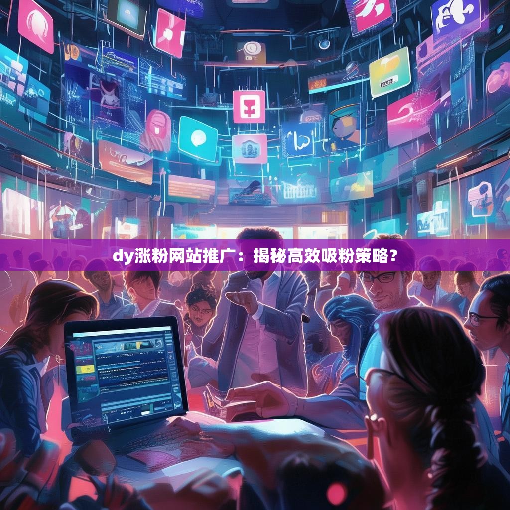 dy涨粉网站推广：揭秘高效吸粉策略？