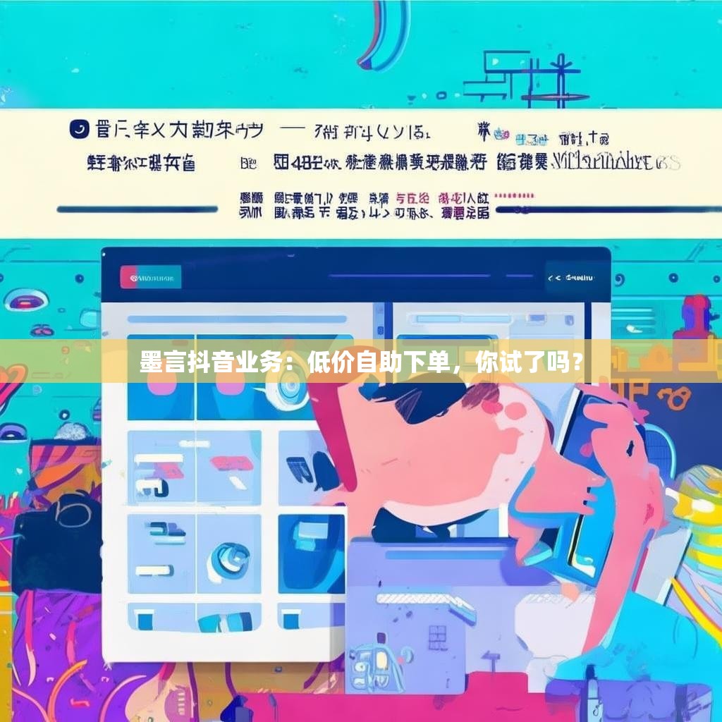 墨言抖音业务：低价自助下单，你试了吗？