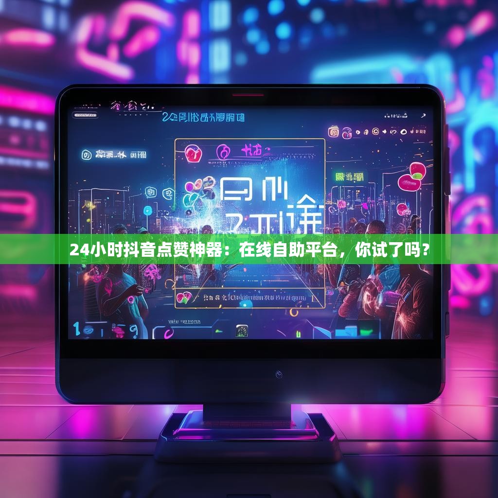 24小时抖音点赞神器：在线自助平台，你试了吗？