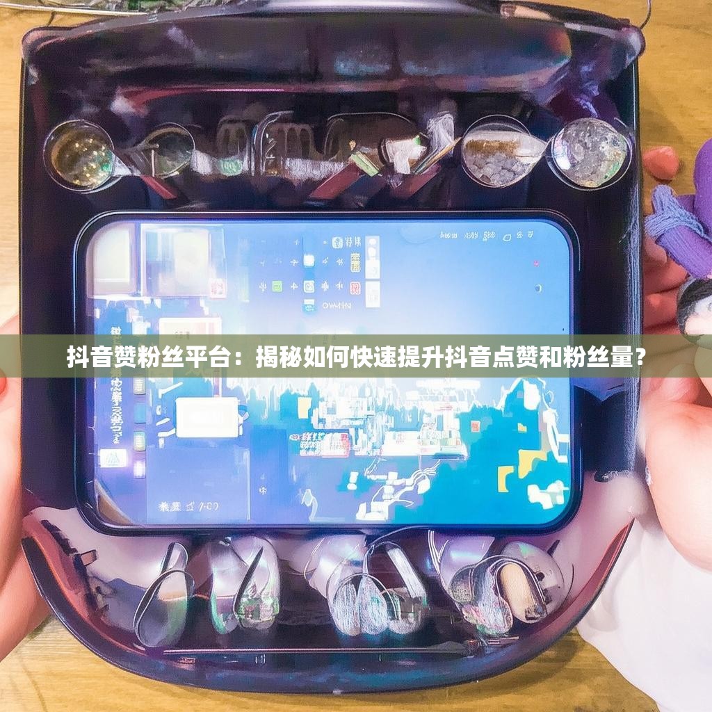 抖音赞粉丝平台：揭秘如何快速提升抖音点赞和粉丝量？