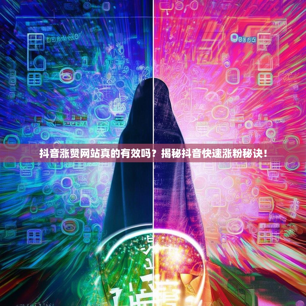 抖音涨赞网站真的有效吗？揭秘抖音快速涨粉秘诀！